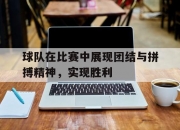 开云体育中国-球队在比赛中展现团结与拼搏精神，实现胜利的简单介绍