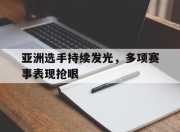 开云体育官网-亚洲选手持续发光，多项赛事表现抢眼的简单介绍