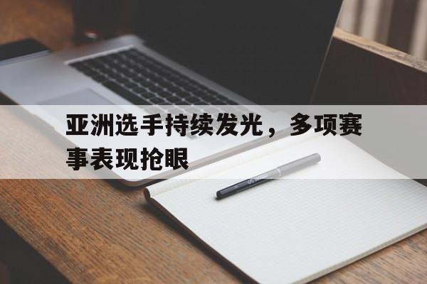 亚洲选手持续发光，多项赛事表现抢眼的简单介绍