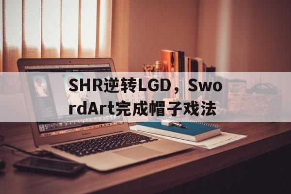 SHR逆转LGD，SwordArt完成帽子戏法